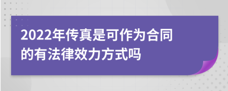 2022年传真是可作为合同的有法律效力方式吗