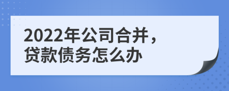 2022年公司合并，贷款债务怎么办