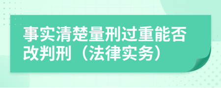 事实清楚量刑过重能否改判刑（法律实务）