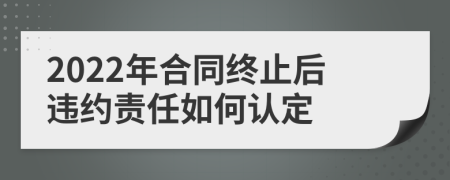 2022年合同终止后违约责任如何认定