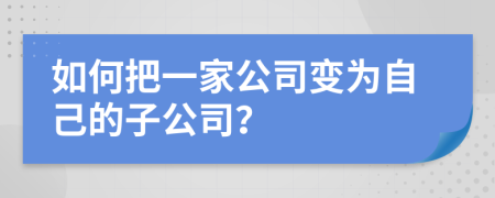 如何把一家公司变为自己的子公司？