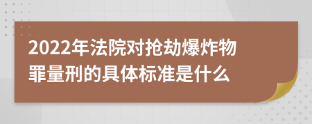 2022年法院对抢劫爆炸物罪量刑的具体标准是什么