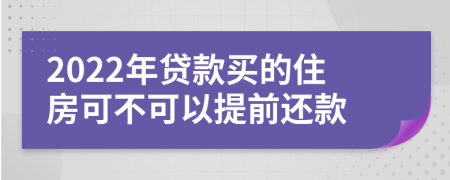 2022年贷款买的住房可不可以提前还款