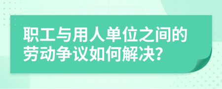 职工与用人单位之间的劳动争议如何解决？