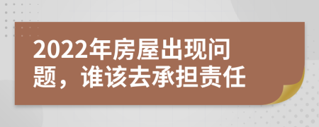 2022年房屋出现问题，谁该去承担责任