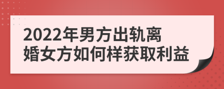 2022年男方出轨离婚女方如何样获取利益