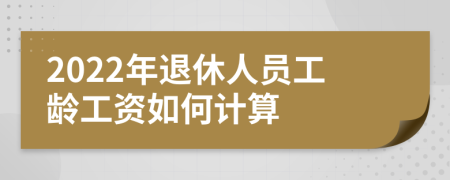 2022年退休人员工龄工资如何计算