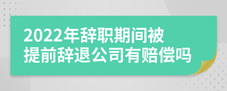 2022年辞职期间被提前辞退公司有赔偿吗