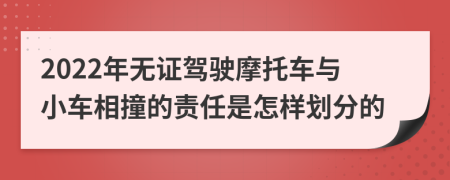 2022年无证驾驶摩托车与小车相撞的责任是怎样划分的