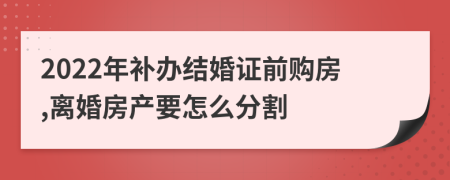 2022年补办结婚证前购房,离婚房产要怎么分割