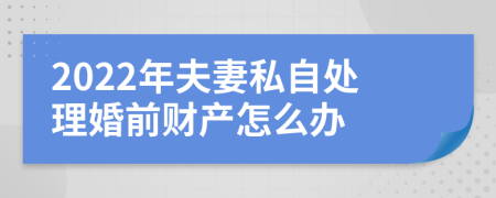 2022年夫妻私自处理婚前财产怎么办