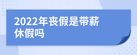 2022年丧假是带薪休假吗