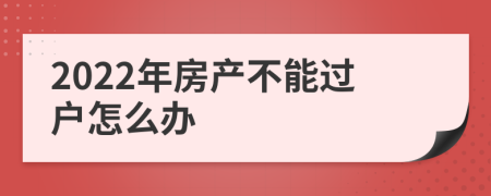 2022年房产不能过户怎么办