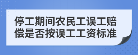 停工期间农民工误工赔偿是否按误工工资标准