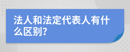 法人和法定代表人有什么区别？