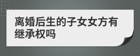 离婚后生的子女女方有继承权吗