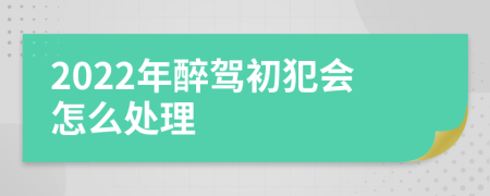 2022年醉驾初犯会怎么处理
