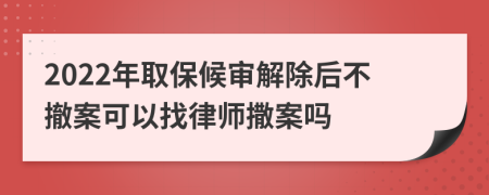 2022年取保候审解除后不撤案可以找律师撒案吗