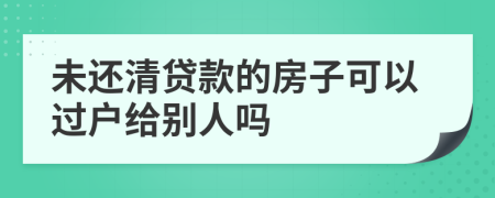 未还清贷款的房子可以过户给别人吗