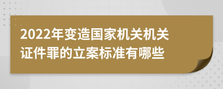 2022年变造国家机关机关证件罪的立案标准有哪些