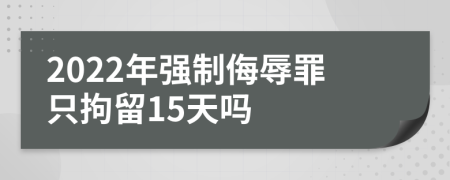 2022年强制侮辱罪只拘留15天吗