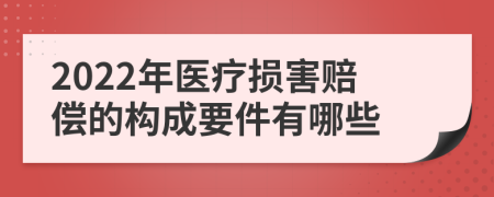 2022年医疗损害赔偿的构成要件有哪些