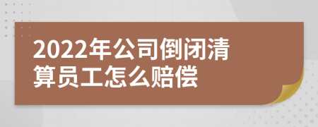 2022年公司倒闭清算员工怎么赔偿