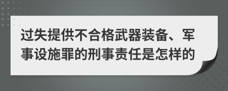 过失提供不合格武器装备、军事设施罪的刑事责任是怎样的