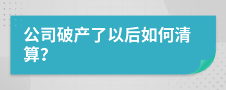 公司破产了以后如何清算？