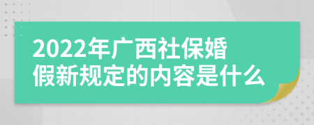 2022年广西社保婚假新规定的内容是什么