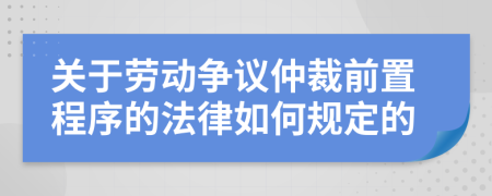 关于劳动争议仲裁前置程序的法律如何规定的