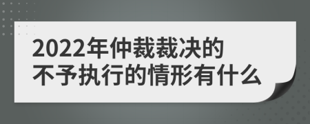 2022年仲裁裁决的不予执行的情形有什么