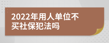 2022年用人单位不买社保犯法吗