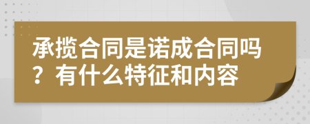 承揽合同是诺成合同吗？有什么特征和内容
