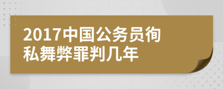 2017中国公务员徇私舞弊罪判几年
