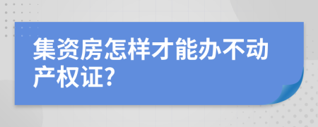 集资房怎样才能办不动产权证?