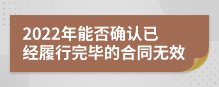 2022年能否确认已经履行完毕的合同无效