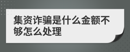 集资诈骗是什么金额不够怎么处理