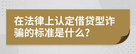 在法律上认定借贷型诈骗的标准是什么？
