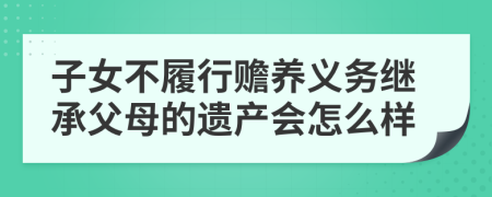 子女不履行赡养义务继承父母的遗产会怎么样