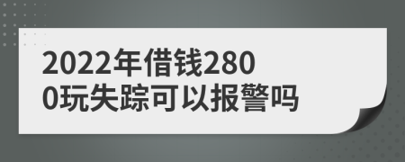 2022年借钱2800玩失踪可以报警吗