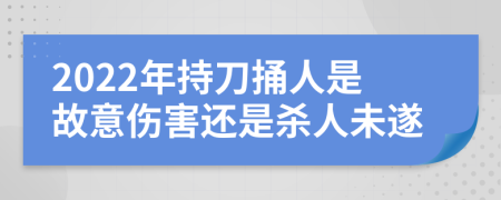 2022年持刀捅人是故意伤害还是杀人未遂