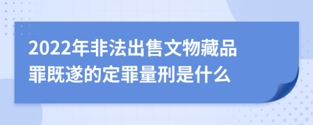 2022年非法出售文物藏品罪既遂的定罪量刑是什么