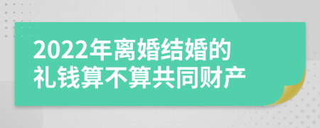 2022年离婚结婚的礼钱算不算共同财产