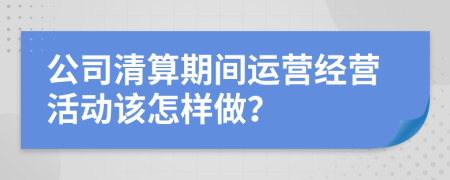 公司清算期间运营经营活动该怎样做？