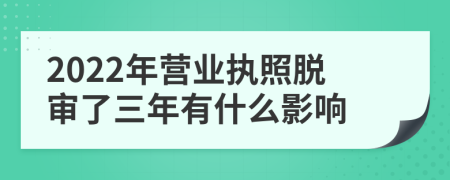 2022年营业执照脱审了三年有什么影响