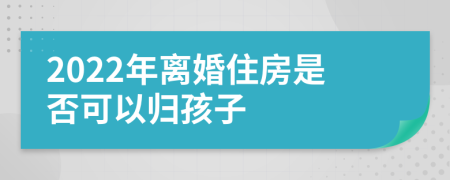 2022年离婚住房是否可以归孩子