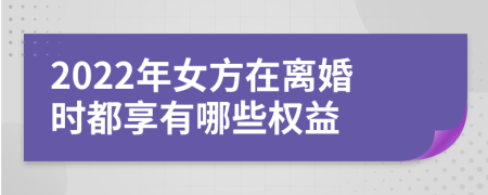 2022年女方在离婚时都享有哪些权益