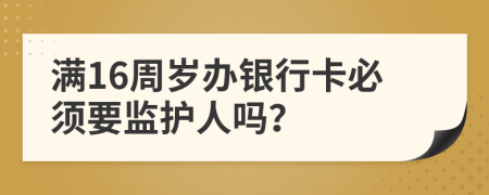 满16周岁办银行卡必须要监护人吗？