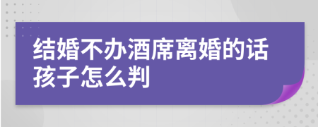 结婚不办酒席离婚的话孩子怎么判